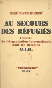 Au secours des réfugiés L'œuvre de l'Organisation internationale pour les réfugiés (O.I.R.)