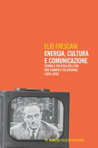 Energia, cultura e comunicazione Storia e politica dell’Eni fra stampa e televisione (1955-1976)