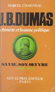 Jean-Baptiste Dumas, chimiste et homme politique Sa vie, son œuvre, 1800-1884