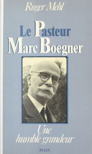Le pasteur Marc Boegner : 1881-1970 Une humble grandeur