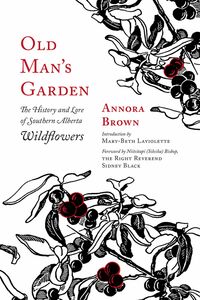 Old Man’s Garden The History and Lore of Southern Alberta Wildflowers