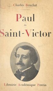Paul de Saint-Victor, 1825-1881 Sa vie, son œuvre