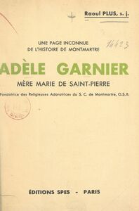 Une page inconnue de l'histoire de Montmartre : Adèle Garnier Mère Marie de Saint-Pierre, fondatrice des Religieuses Adoratrices du S. C. de Montmartre, O.S.B.