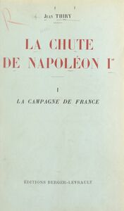 La chute de Napoléon Ier (1). La campagne de France Avec une carte hors texte