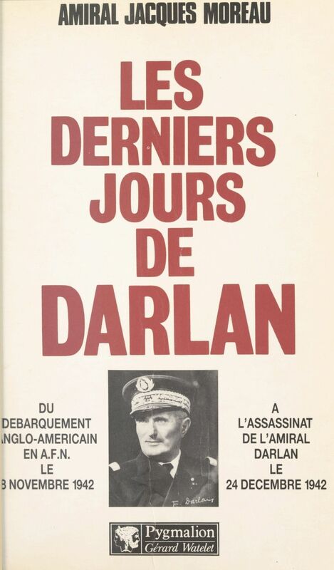 Les derniers jours de Darlan Du débarquement anglo-américain en A.F.N. le 8 novembre 1942 à l'assassinat de l'amiral Darlan le 24 décembre 1942