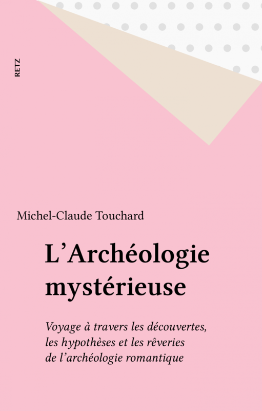 L'Archéologie mystérieuse Voyage à travers les découvertes, les hypothèses et les rêveries de l'archéologie romantique