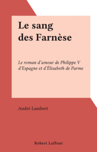 Le sang des Farnèse Le roman d'amour de Philippe V d'Espagne et d'Élisabeth de Parme