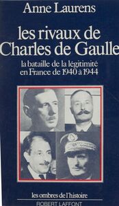 Les rivaux de Charles de Gaulle La bataille de la légitimité en France de 1940 à 1944