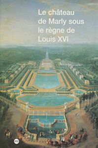 Le château de Marly sous le règne de Louis XVI Étude du décor et de l'ameublement des appartements du pavillon royal sous le règne de Louis XVI