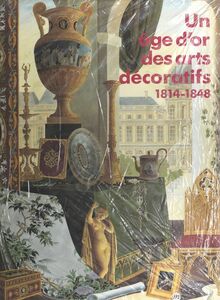 Un âge d'or des arts décoratifs, 1814-1848 Exposition Galeries nationales du Grand Palais, Paris, 10 octobre-30 décembre 1991