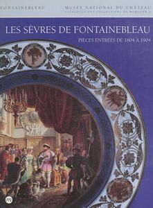 Catalogue des collections de mobilier du Musée national du Château de Fontainebleau (2) : Les Sèvres de Fontainebleau Porcelaines, terres vernissées, émaux, vitraux : pièces entrées de 1804 à 1904