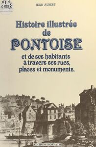 Histoire illustrée de Pontoise et de ses habitants à travers ses rues, places et monuments