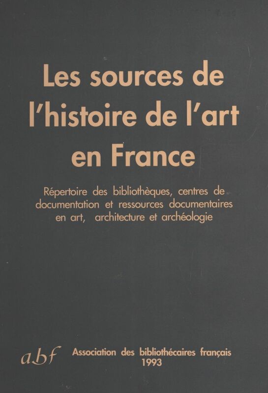 Les Sources de l'histoire de l'art en France Répertoire des bibliothèques, centres de documentation et ressources documentaires en art, architecture et archéologie