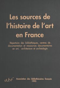 Les Sources de l'histoire de l'art en France Répertoire des bibliothèques, centres de documentation et ressources documentaires en art, architecture et archéologie