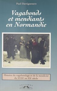 Vagabonds et mendiants en Normandie, entre assistance et répression Histoire du vagabondage et de la mendicité du XVIIIe au XXe siècle