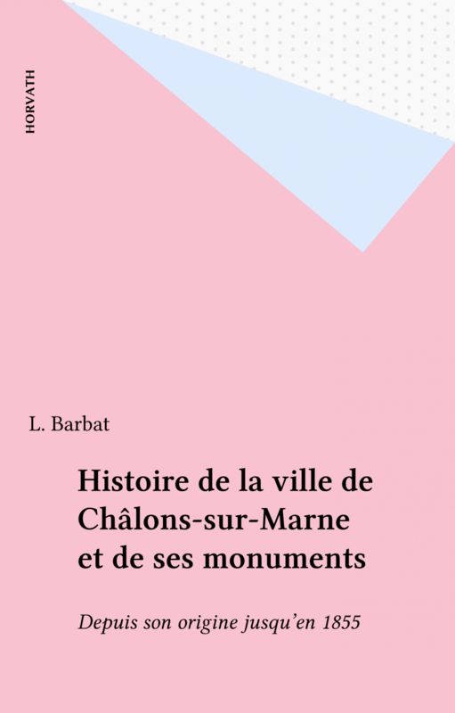Histoire de la ville de Châlons-sur-Marne et de ses monuments Depuis son origine jusqu'en 1855