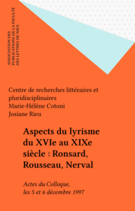 Aspects du lyrisme du XVIe au XIXe siècle : Ronsard, Rousseau, Nerval Actes du Colloque, les 5 et 6 décembre 1997