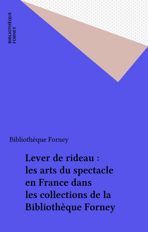 Lever de rideau : les arts du spectacle en France dans les collections de la Bibliothèque Forney