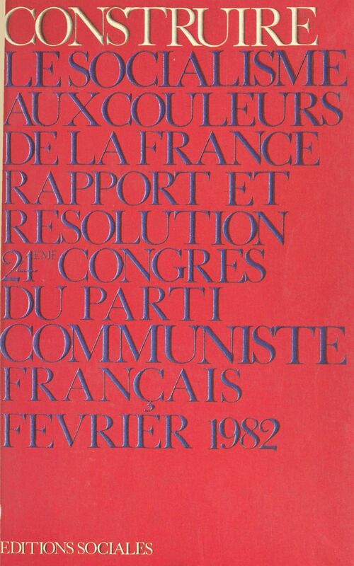 Construire le socialisme aux couleurs de la France. 24e Congrès du Parti communiste français, Saint-Ouen, 3 au 7 février 1982