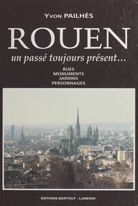Rouen, un passé toujours présent : rues, monuments, jardins, personnages