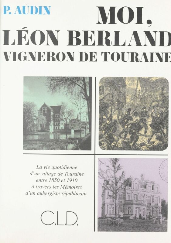 Moi, Léon Berland vigneron de Touraine : la vie quotidienne d'un village de Touraine entre 1850 et 1910 à travers les mémoires d'un aubergiste républicain