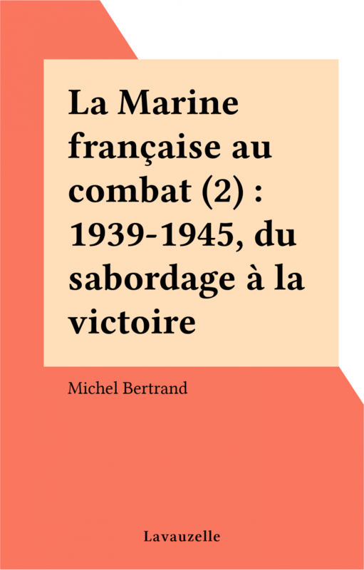 La Marine française au combat (2) : 1939-1945, du sabordage à la victoire