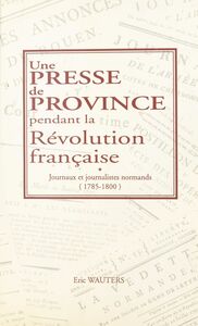 Une presse de province pendant la Révolution française : journaux et journalistes normands (1785-1800)
