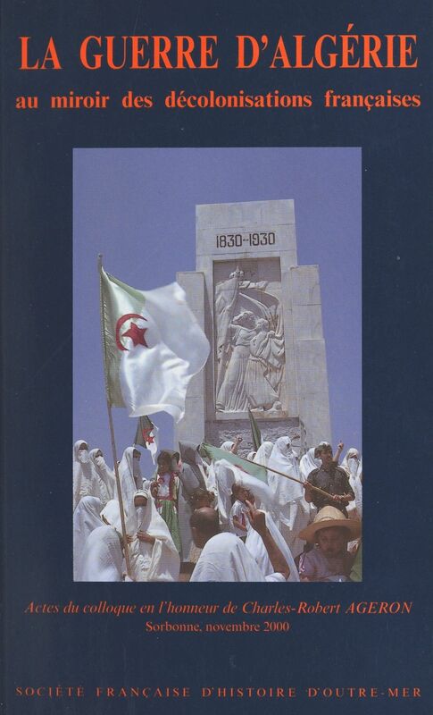La guerre d'Algérie au miroir des décolonisations françaises Actes du Colloque en l'honneur de Charles-Robert Ageron, Sorbonne, novembre 2000