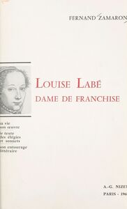 Louise Labé, dame de franchise Sa vie. Son œuvre. Le texte des élégies et sonnets. Son entourage littéraire