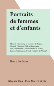 Portraits de femmes et d'enfants Mme de Charmoisy, la comtesse de Boigne ; Mme de Charrière ; Mlle de Lespinasse ; trois comédiennes ; une inconnue de Sainte-Beuve ; l'enfance de Bayart, l'enfance de Mistral