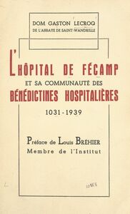 L'hôpital de Fécamp et sa communauté des Bénédictines Hospitalières Contribution à l'histoire de l'Hôpital, XIe-XXe siècles