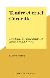 Tendre et cruel Corneille Le sentiment de l'amour dans le Cid, Horace, Cinna et Polyeucte