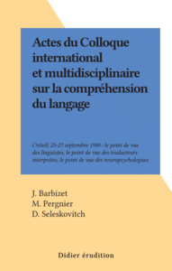 Actes du Colloque international et multidisciplinaire sur la compréhension du langage Créteil, 25-27 septembre 1980 : le point de vue des linguistes, le point de vue des traducteurs interprètes, le point de vue des neuropsychologues
