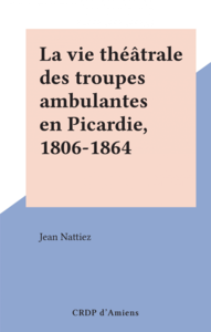 La vie théâtrale des troupes ambulantes en Picardie, 1806-1864