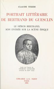 Portrait littéraire de Bertrand Du Guesclin Le héros Bertrand, son entrée sur la scène épique : étude sur l'œuvre de Charles Cuvelier, trouvère du XIVe siècle