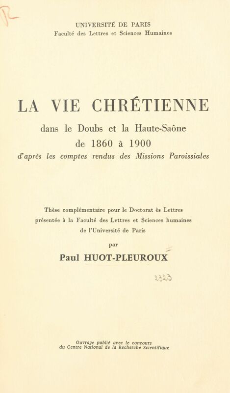 La vie chrétienne dans le Doubs et la Haute-Saône de 1860 à 1900 D'après les comptes rendus des Missions Paroissiales. Thèse complémentaire pour le Doctorat ès lettres présentée à la Faculté des lettres et sciences humaines de l'Université de Paris