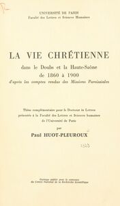 La vie chrétienne dans le Doubs et la Haute-Saône de 1860 à 1900 D'après les comptes rendus des Missions Paroissiales. Thèse complémentaire pour le Doctorat ès lettres présentée à la Faculté des lettres et sciences humaines de l'Université de Paris
