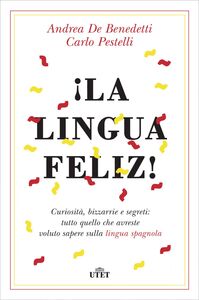 ¡La lingua feliz!La lingua feliz! Curiosità, bizzarrie e segreti: tutto quello che avreste voluto sapere sulla lingua spagnola