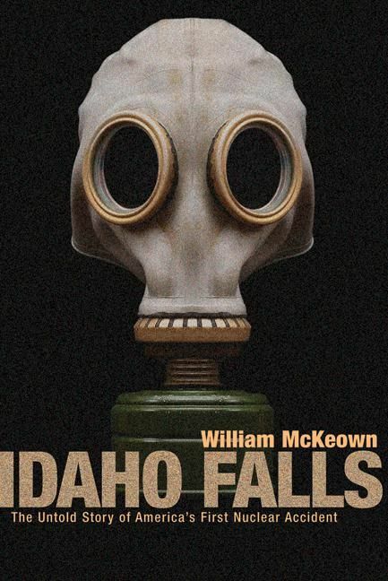 Idaho Falls The Untold Story of America's First Nuclear Accident