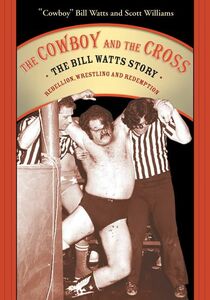 Cowboy and the Cross, The The Bill Watts Story: Rebellion, Wrestling, and Redemption