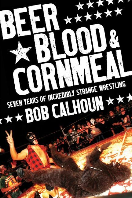 Beer, Blood and Cornmeal Seven Years of Incredibly Strange Wrestling