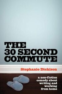 30-Second Commute, The A Non-Fiction Comedy about Writing and Working From Home