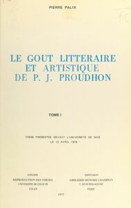 Le goût littéraire et artistique de P.-J. Proudhon (1) Thèse présentée devant l'Université de Nice, le 12 avril 1975