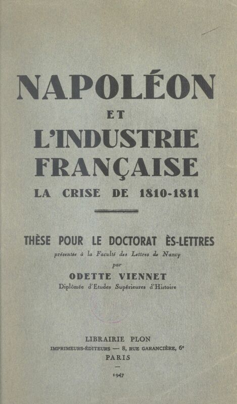 Napoléon et l'industrie française : la crise de 1810-1811 Thèse pour le Doctorat ès lettres présentée à la Faculté des lettres de Nancy