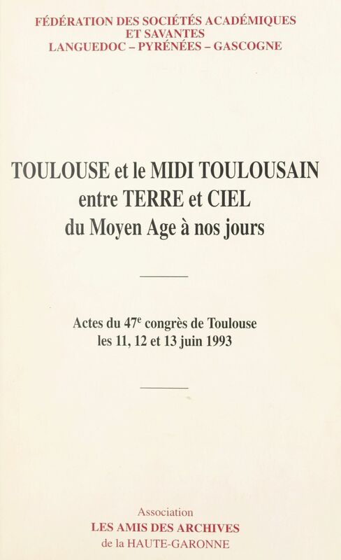 Toulouse et le Midi toulousain entre terre et ciel du Moyen Âge à nos jours Actes du 47e Congrès de Toulouse, les 11, 12 et 13 juin 1993