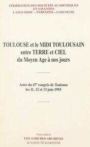 Toulouse et le Midi toulousain entre terre et ciel du Moyen Âge à nos jours Actes du 47e Congrès de Toulouse, les 11, 12 et 13 juin 1993