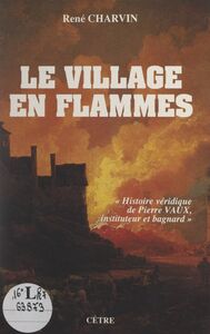 Le village en flammes Histoire véridique de Pierre Vaux, instituteur et bagnard
