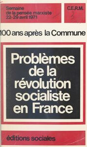 100 ans après la Commune : problèmes de la révolution socialiste en France Actes des débats de la Semaine de la pensée marxiste, 22-29 avril 1971