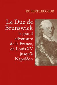 Le Duc de Brunswick,  le grand adversaire  de la France,  de Louis XV jusqu'à Napoléon