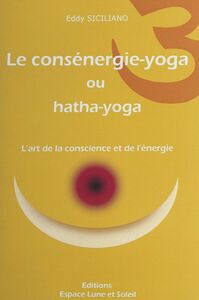 Le consénergie-yoga ou hatha-yoga L'art de la conscience et de l'énergie